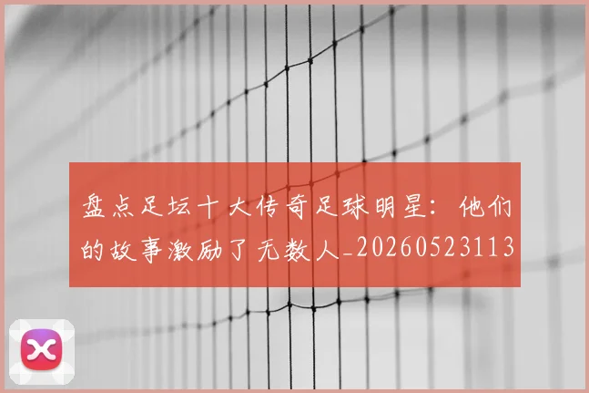 盘点足坛十大传奇足球明星：他们的故事激励了无数人_20260523113555