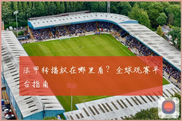 法甲转播权在哪里看？全球观赛平台指南