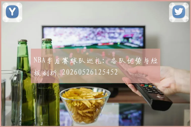 NBA季后赛球队巡礼:各队优势与短板剖析_20260526125452