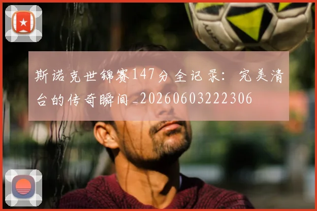 斯诺克世锦赛147分全记录：完美清台的传奇瞬间_20260603222306