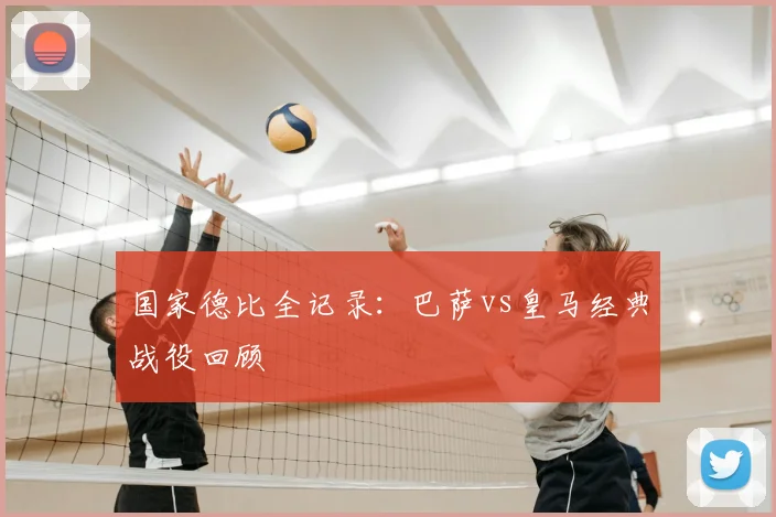 国家德比全记录:巴萨vs皇马经典战役回顾
