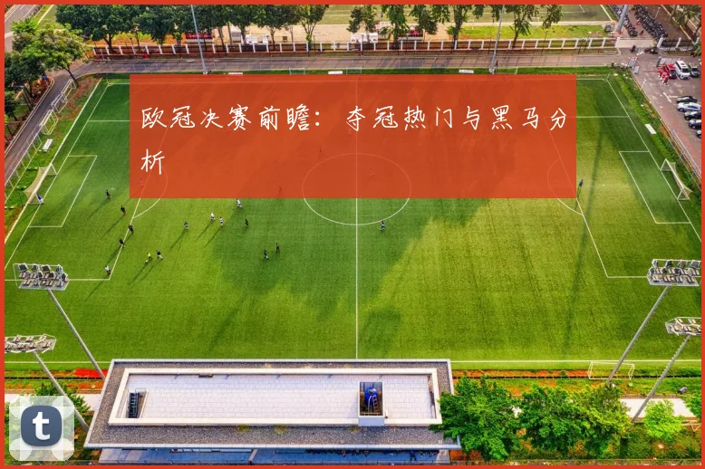 欧冠决赛前瞻:夺冠热门与黑马分析