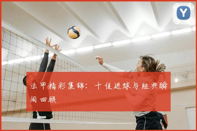 法甲精彩集锦:十佳进球与经典瞬间回顾