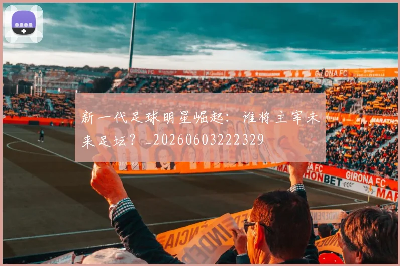 新一代足球明星崛起：谁将主宰未来足坛？_20260603222329