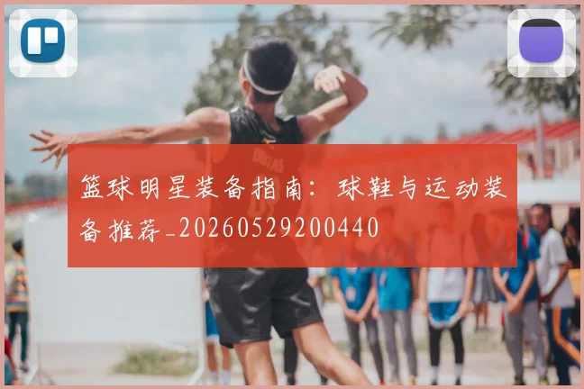 篮球明星装备指南:球鞋与运动装备推荐_20260529200440