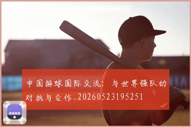 中国排球国际交流:与世界强队的对抗与合作_20260523195251