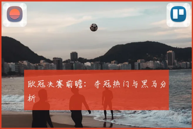 欧冠决赛前瞻：夺冠热门与黑马分析