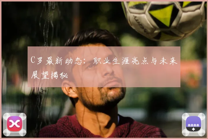 C罗最新动态:职业生涯亮点与未来展望揭秘