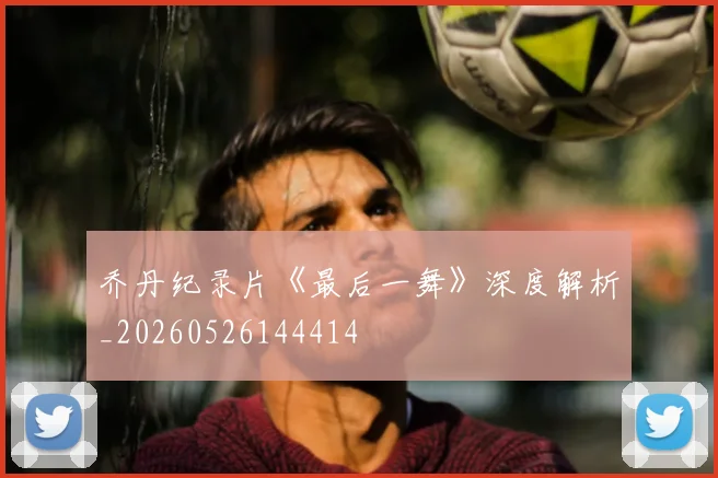 乔丹纪录片《最后一舞》深度解析_20260526144414