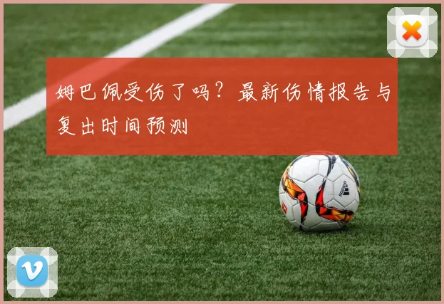 姆巴佩受伤了吗?最新伤情报告与复出时间预测