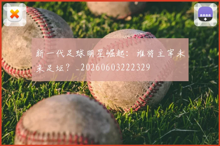 新一代足球明星崛起:谁将主宰未来足坛?_20260603222329