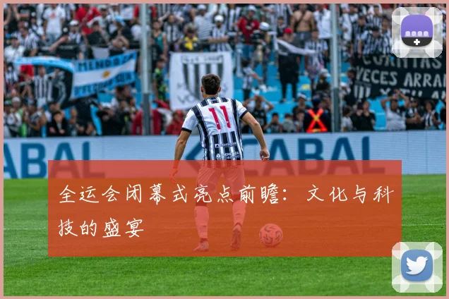 全运会闭幕式亮点前瞻:文化与科技的盛宴