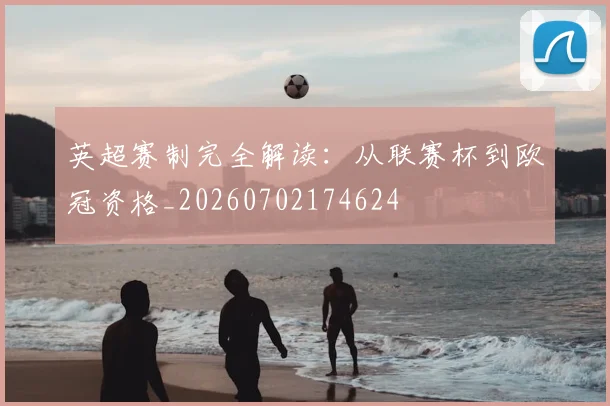 英超赛制完全解读:从联赛杯到欧冠资格_20260702174624