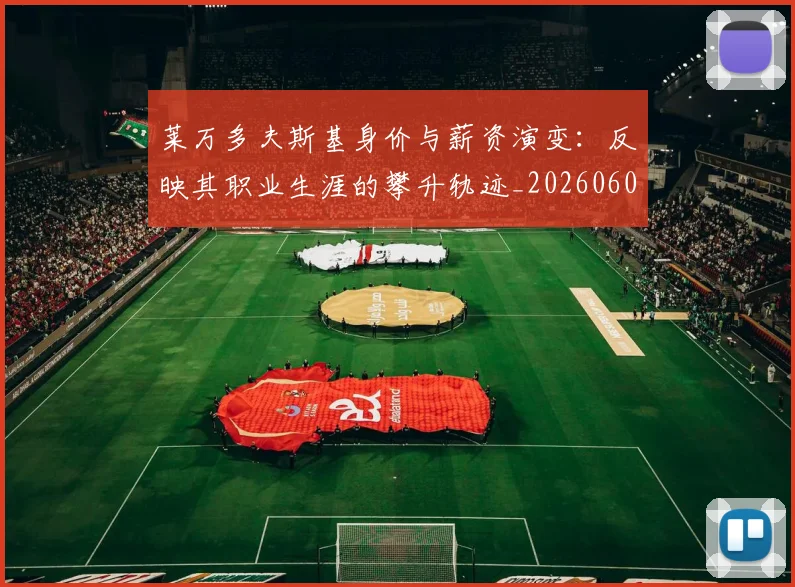 莱万多夫斯基身价与薪资演变:反映其职业生涯的攀升轨迹_20260605171413