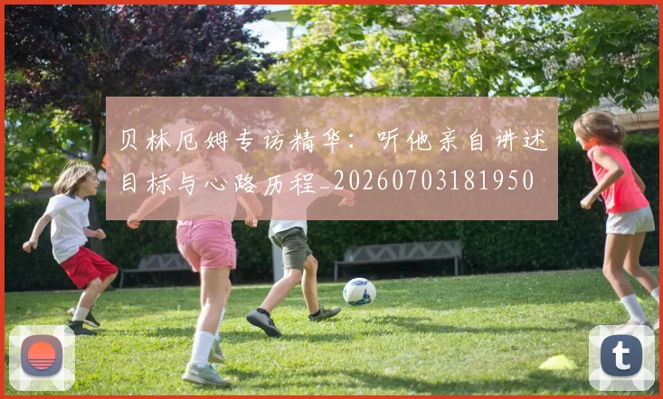 贝林厄姆专访精华：听他亲自讲述目标与心路历程_20260703181950