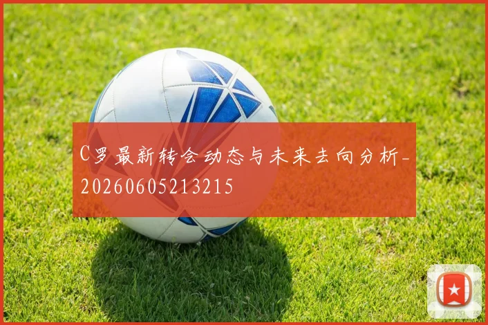 C罗最新转会动态与未来去向分析_20260605213215