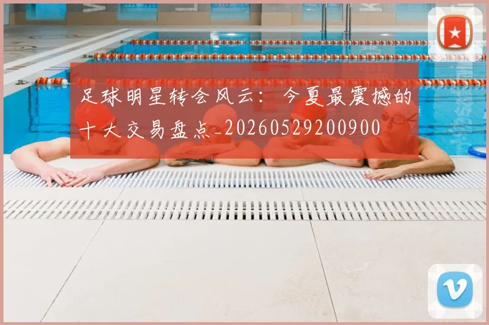足球明星转会风云:今夏最震撼的十大交易盘点_20260529200900