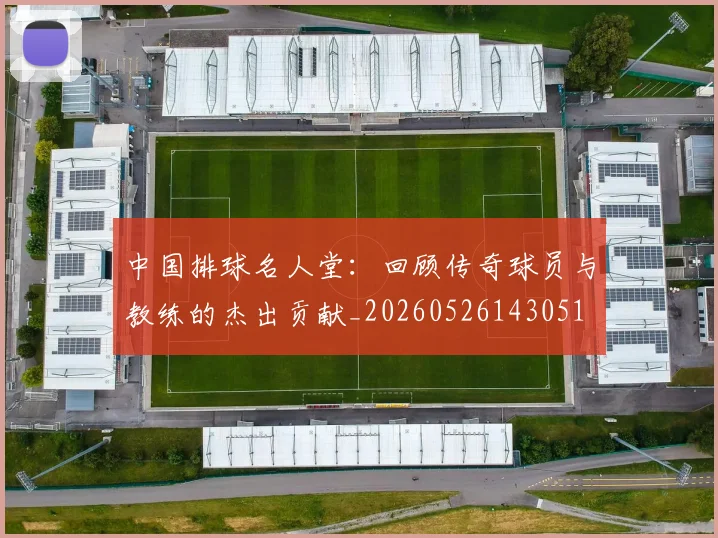 中国排球名人堂:回顾传奇球员与教练的杰出贡献_20260526143051