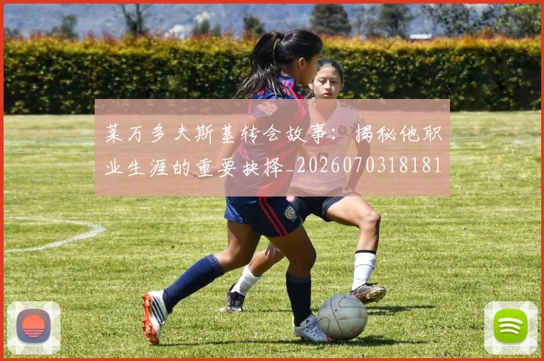 莱万多夫斯基转会故事:揭秘他职业生涯的重要抉择_20260703181811