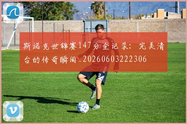 斯诺克世锦赛147分全记录:完美清台的传奇瞬间_20260603222306