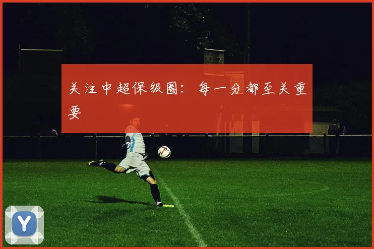 关注中超保级圈:每一分都至关重要