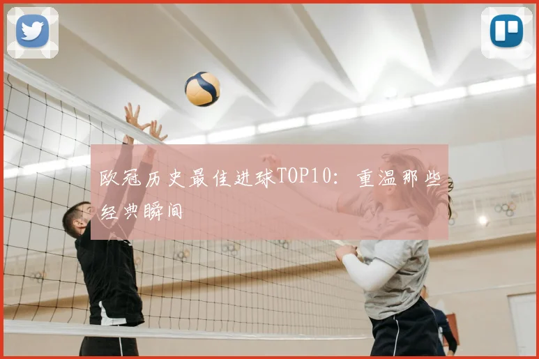 欧冠历史最佳进球TOP10:重温那些经典瞬间