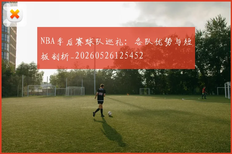 NBA季后赛球队巡礼：各队优势与短板剖析_20260526125452