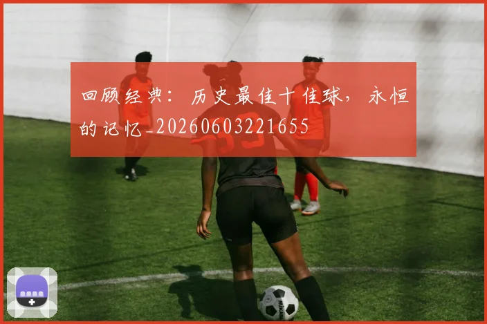 回顾经典:历史最佳十佳球,永恒的记忆_20260603221655