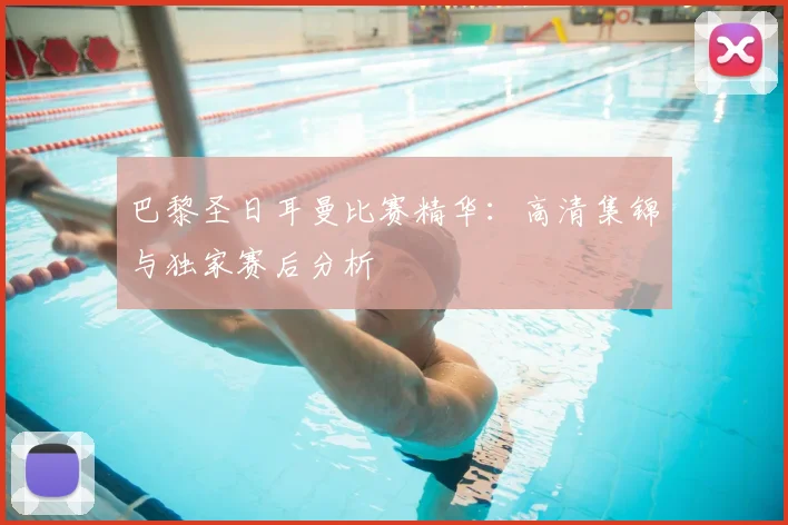 巴黎圣日耳曼比赛精华：高清集锦与独家赛后分析