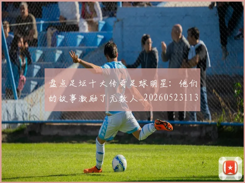 盘点足坛十大传奇足球明星:他们的故事激励了无数人_20260523113555