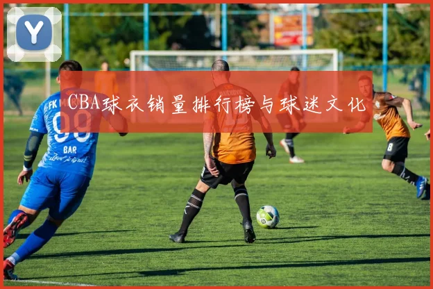 CBA球衣销量排行榜与球迷文化