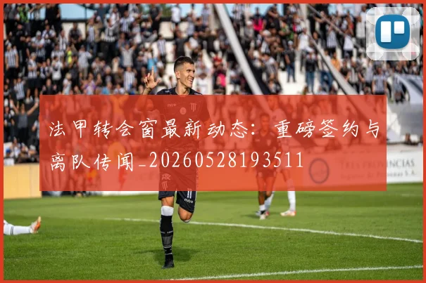 法甲转会窗最新动态：重磅签约与离队传闻_20260528193511