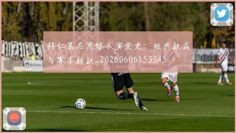 拜仁慕尼黑球衣演变史：经典款式与赛季新款_20260606153345