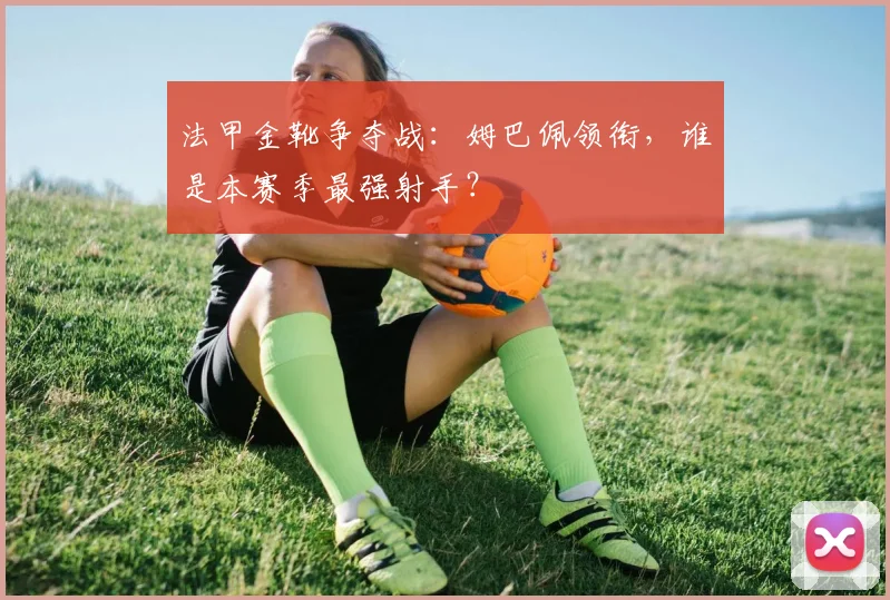 法甲金靴争夺战：姆巴佩领衔，谁是本赛季最强射手？