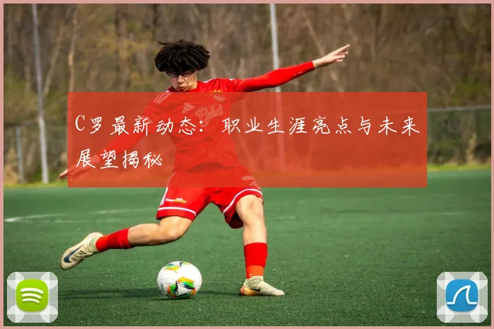 C罗最新动态:职业生涯亮点与未来展望揭秘