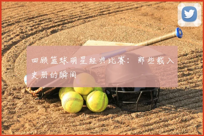 回顾篮球明星经典比赛:那些载入史册的瞬间