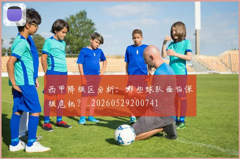 西甲降级区分析：哪些球队面临保级危机？_20260529200741