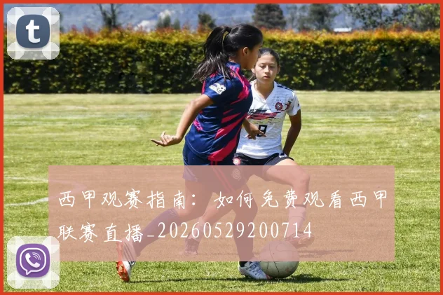 西甲观赛指南：如何免费观看西甲联赛直播_20260529200714