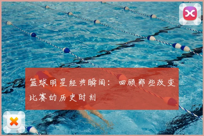篮球明星经典瞬间:回顾那些改变比赛的历史时刻