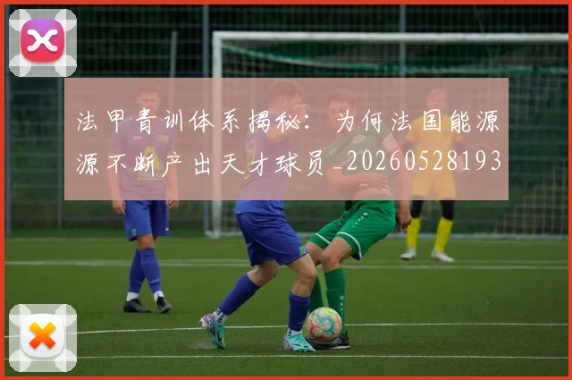 法甲青训体系揭秘:为何法国能源源不断产出天才球员_20260528193517