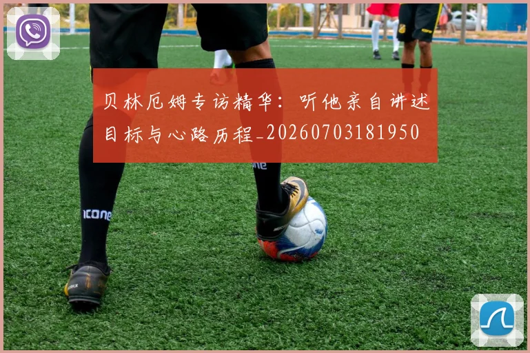 贝林厄姆专访精华:听他亲自讲述目标与心路历程_20260703181950