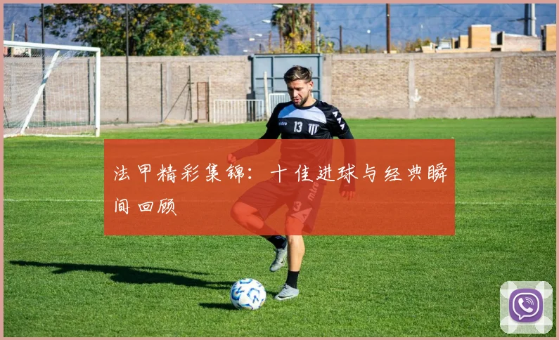 法甲精彩集锦:十佳进球与经典瞬间回顾