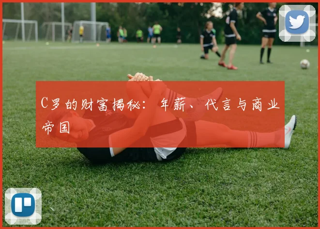 C罗的财富揭秘:年薪、代言与商业帝国