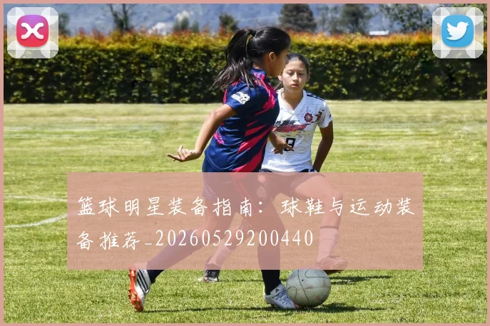 篮球明星装备指南：球鞋与运动装备推荐_20260529200440