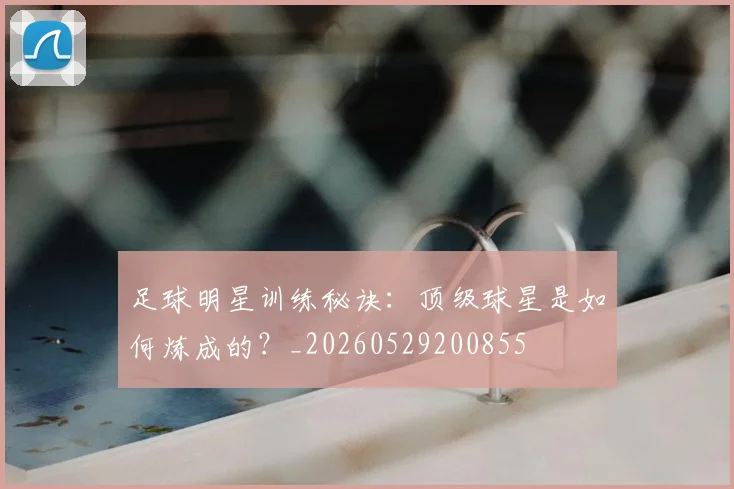足球明星训练秘诀：顶级球星是如何炼成的？_20260529200855