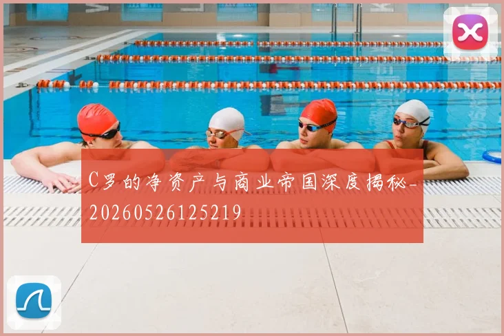 C罗的净资产与商业帝国深度揭秘_20260526125219