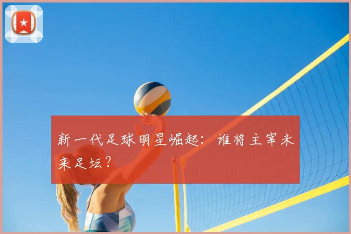 新一代足球明星崛起:谁将主宰未来足坛?
